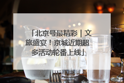 北京号最精彩｜文旅盛宴！京城近期超多活动轮番上线